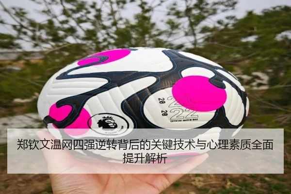 郑钦文温网四强逆转背后的关键技术与心理素质全面提升解析