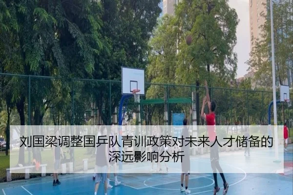 刘国梁调整国乒队青训政策对未来人才储备的深远影响分析