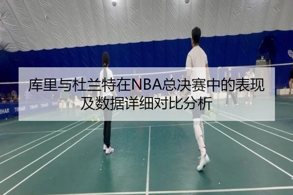 库里与杜兰特在NBA总决赛中的表现及数据详细对比分析